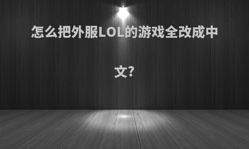 怎么把外服LOL的游戏全改成中文?