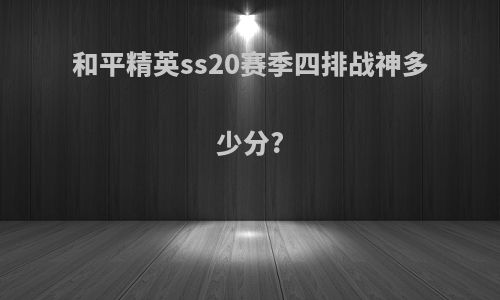 和平精英ss20赛季四排战神多少分?