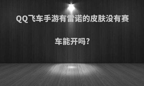 QQ飞车手游有雷诺的皮肤没有赛车能开吗?