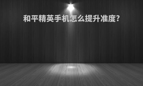 和平精英手机怎么提升准度?