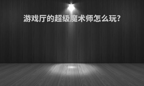 游戏厅的超级魔术师怎么玩?