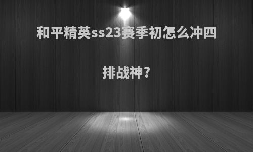 和平精英ss23赛季初怎么冲四排战神?