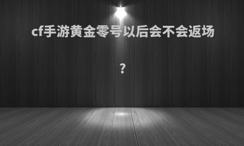 cf手游黄金零号以后会不会返场?