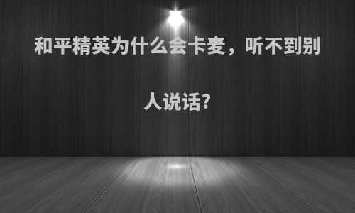 和平精英为什么会卡麦，听不到别人说话?