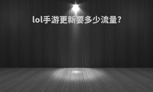 lol手游更新要多少流量?