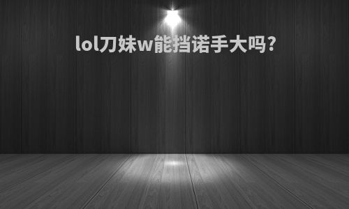 lol刀妹w能挡诺手大吗?