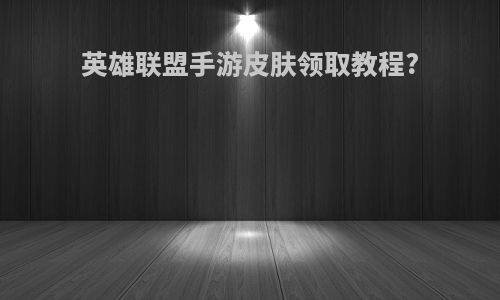 英雄联盟手游皮肤领取教程?