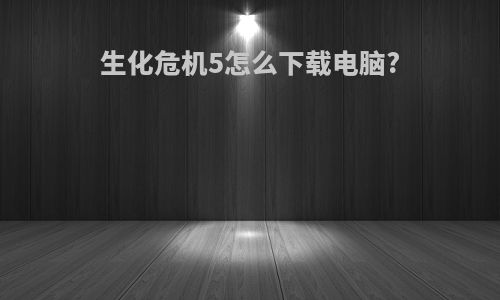 生化危机5怎么下载电脑?