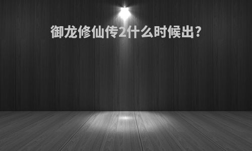 御龙修仙传2什么时候出?