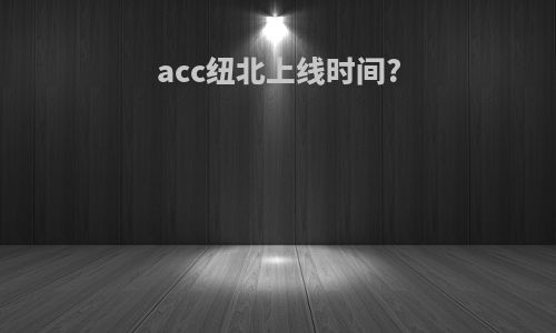 acc纽北上线时间?