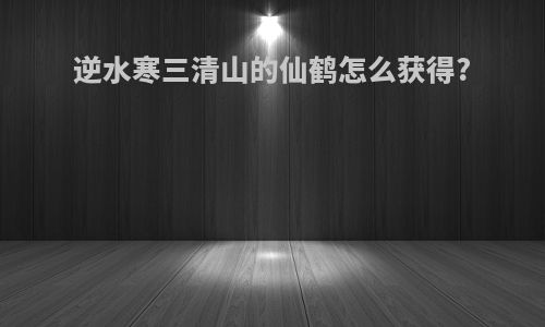 逆水寒三清山的仙鹤怎么获得?