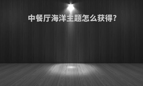 中餐厅海洋主题怎么获得?