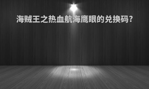 海贼王之热血航海鹰眼的兑换码?