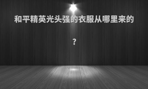 和平精英光头强的衣服从哪里来的?