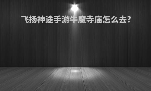 飞扬神途手游牛魔寺庙怎么去?