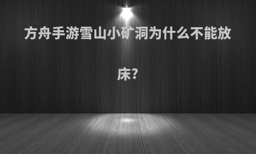 方舟手游雪山小矿洞为什么不能放床?