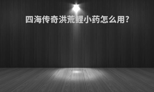 四海传奇洪荒鲤小药怎么用?