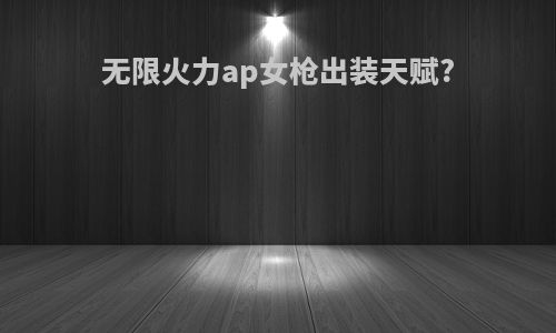 无限火力ap女枪出装天赋?