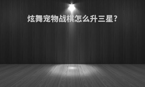 炫舞宠物战棋怎么升三星?