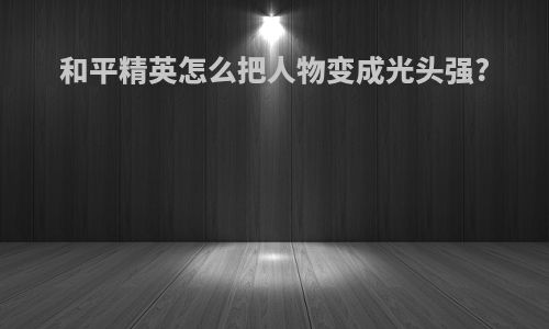 和平精英怎么把人物变成光头强?