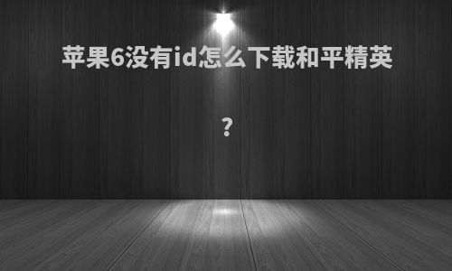 苹果6没有id怎么下载和平精英?
