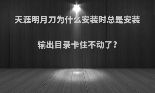 天涯明月刀为什么安装时总是安装输出目录卡住不动了?