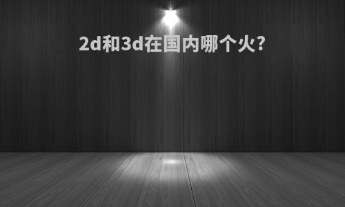 2d和3d在国内哪个火?