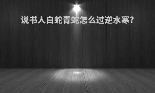 说书人白蛇青蛇怎么过逆水寒?