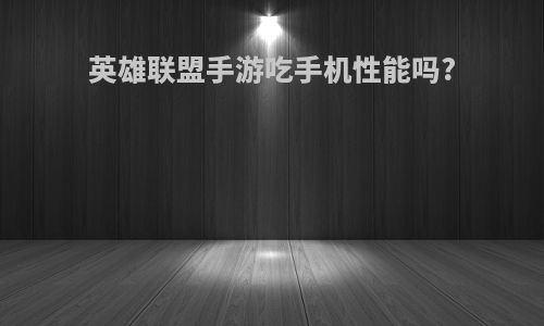 英雄联盟手游吃手机性能吗?