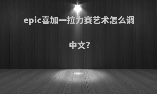 epic喜加一拉力赛艺术怎么调中文?