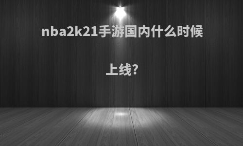 nba2k21手游国内什么时候上线?