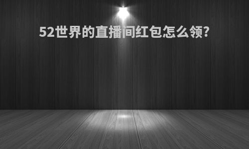 52世界的直播间红包怎么领?