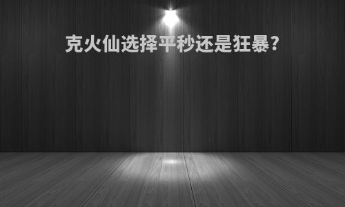 克火仙选择平秒还是狂暴?