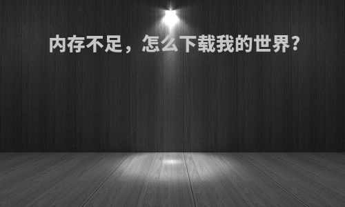 内存不足，怎么下载我的世界?