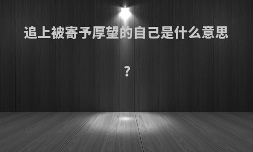 追上被寄予厚望的自己是什么意思?