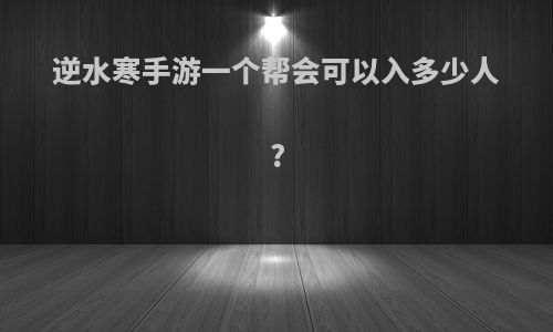 逆水寒手游一个帮会可以入多少人?