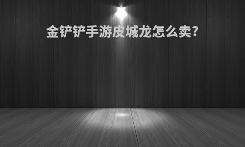 金铲铲手游皮城龙怎么卖?