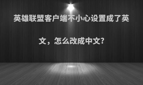 英雄联盟客户端不小心设置成了英文，怎么改成中文?