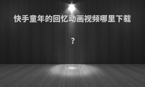 快手童年的回忆动画视频哪里下载?