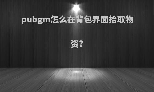 pubgm怎么在背包界面拾取物资?