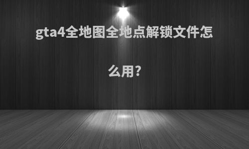 gta4全地图全地点解锁文件怎么用?