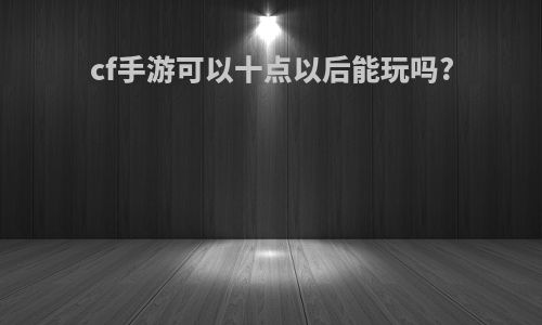 cf手游可以十点以后能玩吗?