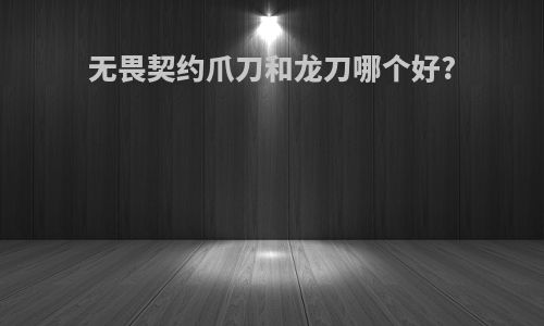 无畏契约爪刀和龙刀哪个好?