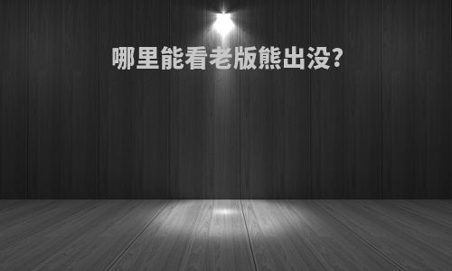 哪里能看老版熊出没?
