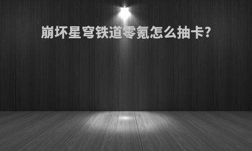 崩坏星穹铁道零氪怎么抽卡?