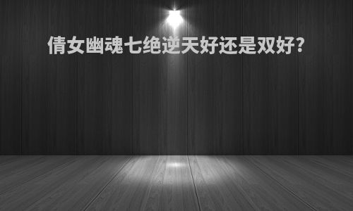 倩女幽魂七绝逆天好还是双好?