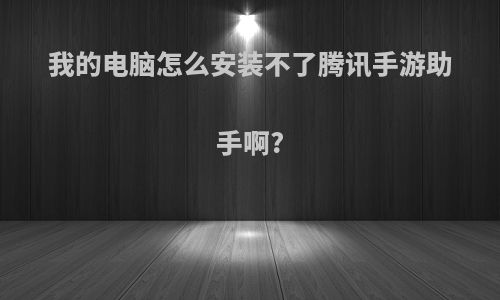 我的电脑怎么安装不了腾讯手游助手啊?