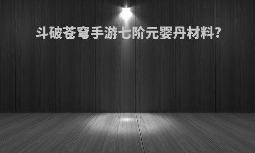 斗破苍穹手游七阶元婴丹材料?