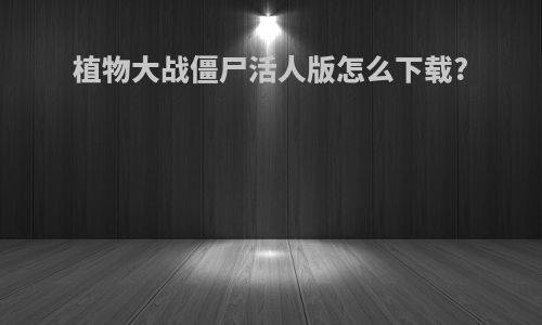 植物大战僵尸活人版怎么下载?