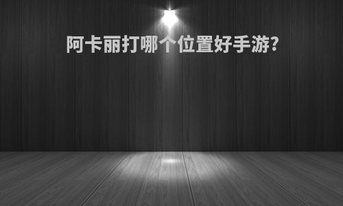 阿卡丽打哪个位置好手游?